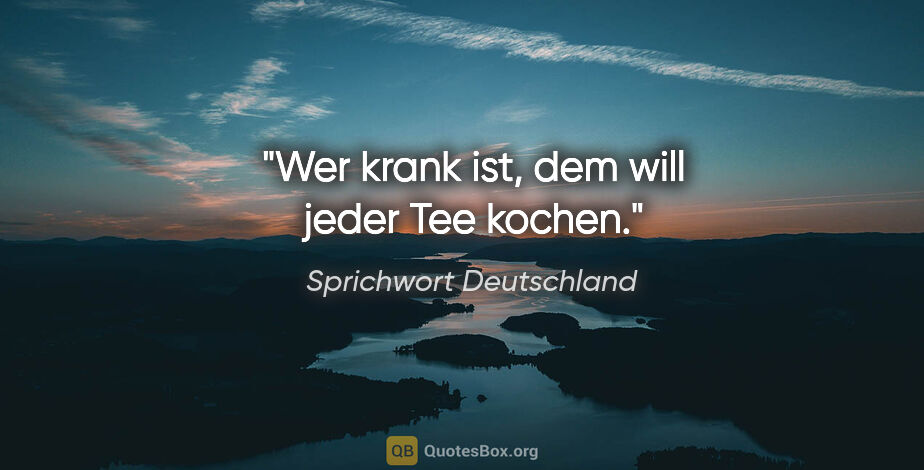 Sprichwort Deutschland Zitat: "Wer krank ist, dem will jeder Tee kochen."