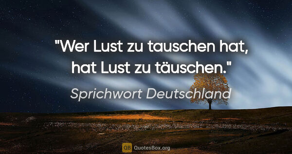 Sprichwort Deutschland Zitat: "Wer Lust zu tauschen hat, hat Lust zu täuschen."