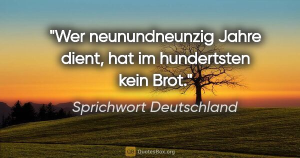 Sprichwort Deutschland Zitat: "Wer neunundneunzig Jahre dient, hat im hundertsten kein Brot."