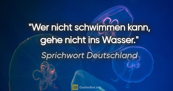 Sprichwort Deutschland Zitat: "Wer nicht schwimmen kann, gehe nicht ins Wasser."