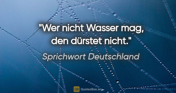 Sprichwort Deutschland Zitat: "Wer nicht Wasser mag, den dürstet nicht."