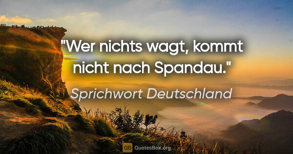 Sprichwort Deutschland Zitat: "Wer nichts wagt, kommt nicht nach Spandau."