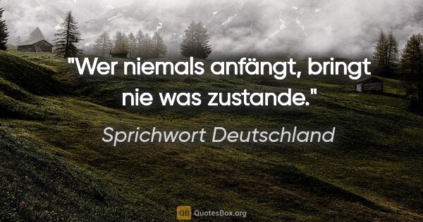 Sprichwort Deutschland Zitat: "Wer niemals anfängt, bringt nie was zustande."