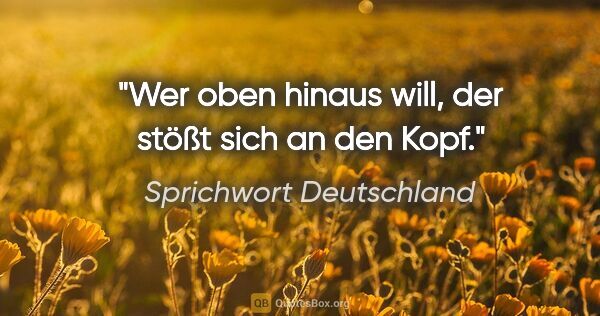 Sprichwort Deutschland Zitat: "Wer oben hinaus will, der stößt sich an den Kopf."