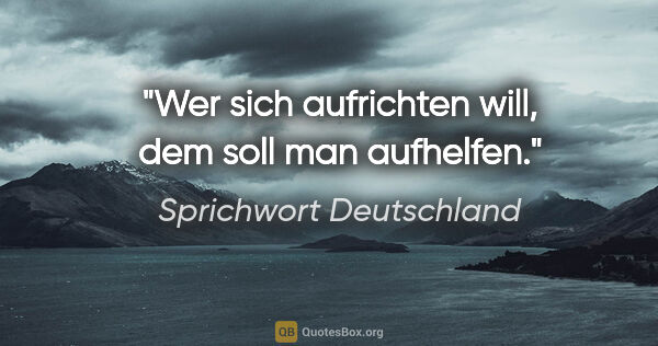 Sprichwort Deutschland Zitat: "Wer sich aufrichten will, dem soll man aufhelfen."