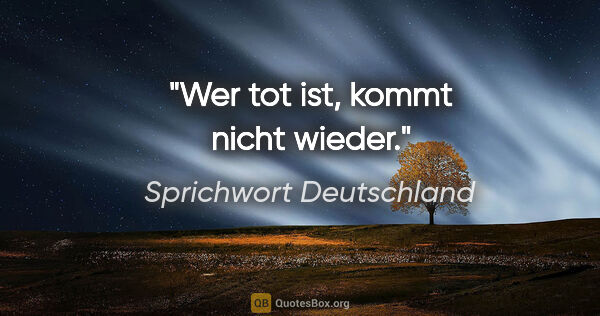 Sprichwort Deutschland Zitat: "Wer tot ist, kommt nicht wieder."