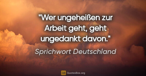 Sprichwort Deutschland Zitat: "Wer ungeheißen zur Arbeit geht, geht ungedankt davon."