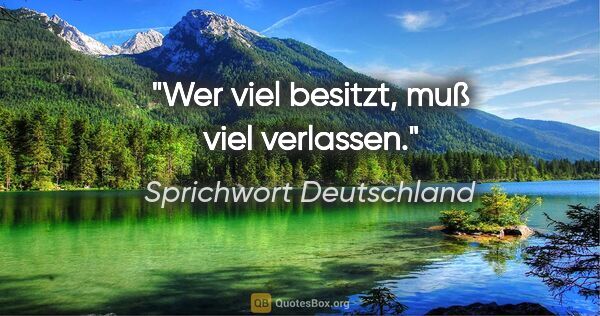 Sprichwort Deutschland Zitat: "Wer viel besitzt, muß viel verlassen."