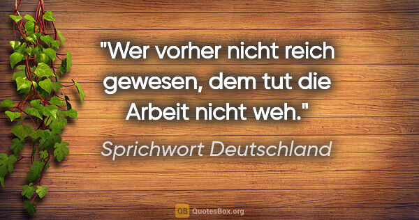 Sprichwort Deutschland Zitat: "Wer vorher nicht reich gewesen, dem tut die Arbeit nicht weh."