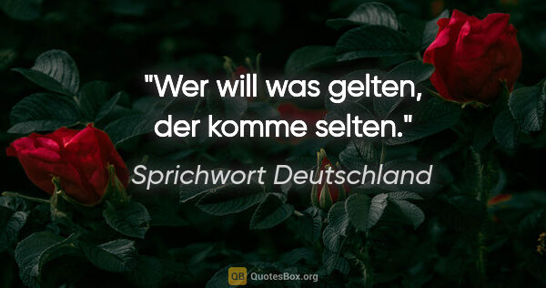 Sprichwort Deutschland Zitat: "Wer will was gelten, der komme selten."