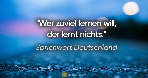 Sprichwort Deutschland Zitat: "Wer zuviel lernen will, der lernt nichts."