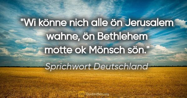 Sprichwort Deutschland Zitat: "Wi könne nich alle ön Jerusalem wahne, ön Bethlehem motte ok..."