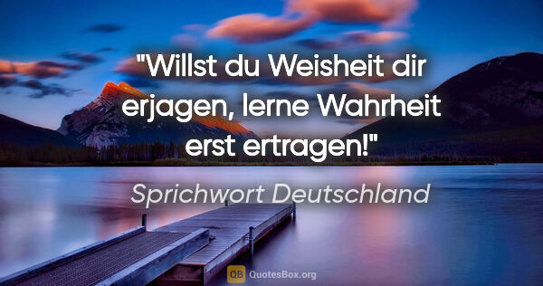 Sprichwort Deutschland Zitat: "Willst du Weisheit dir erjagen, lerne Wahrheit erst ertragen!"