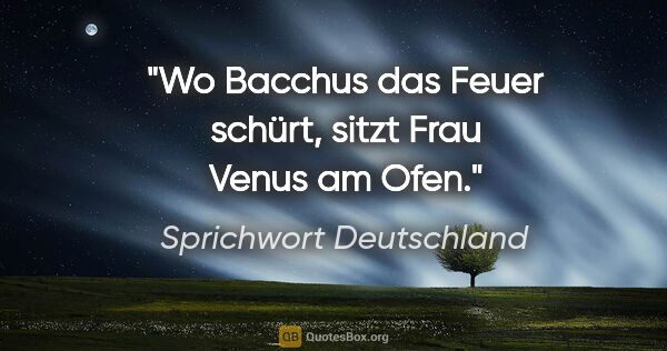 Sprichwort Deutschland Zitat: "Wo Bacchus das Feuer schürt, sitzt Frau Venus am Ofen."