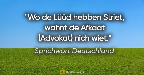Sprichwort Deutschland Zitat: "Wo de Lüüd hebben Striet, wahnt de Afkaat (Advokat) nich wiet."