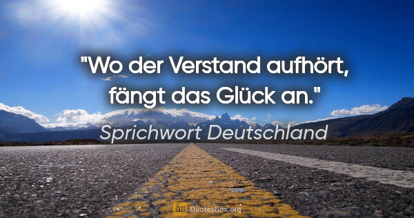 Sprichwort Deutschland Zitat: "Wo der Verstand aufhört, fängt das Glück an."