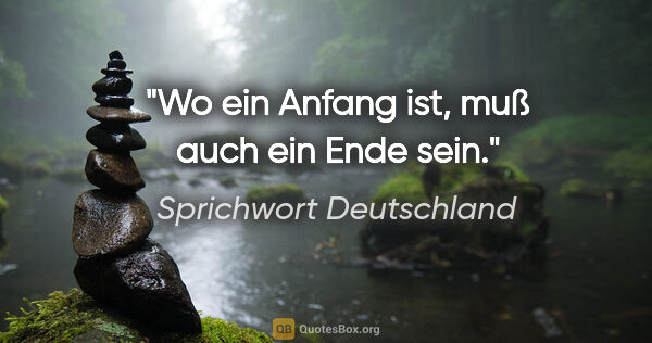 Sprichwort Deutschland Zitat: "Wo ein Anfang ist, muß auch ein Ende sein."