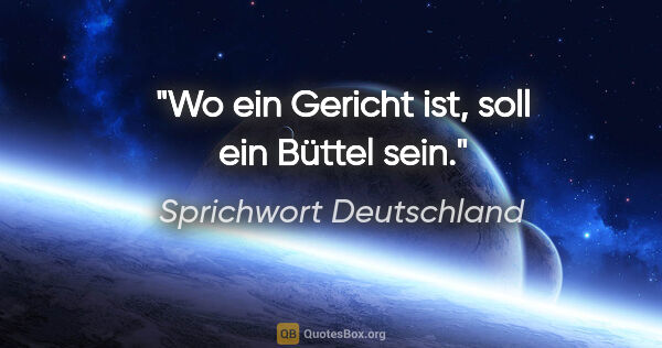 Sprichwort Deutschland Zitat: "Wo ein Gericht ist, soll ein Büttel sein."