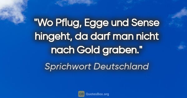 Sprichwort Deutschland Zitat: "Wo Pflug, Egge und Sense hingeht, da darf man nicht nach Gold..."