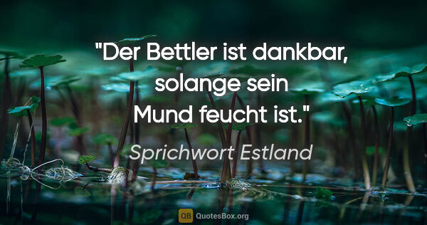 Sprichwort Estland Zitat: "Der Bettler ist dankbar, solange sein Mund feucht ist."