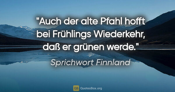 Sprichwort Finnland Zitat: "Auch der alte Pfahl hofft bei Frühlings Wiederkehr, daß er..."