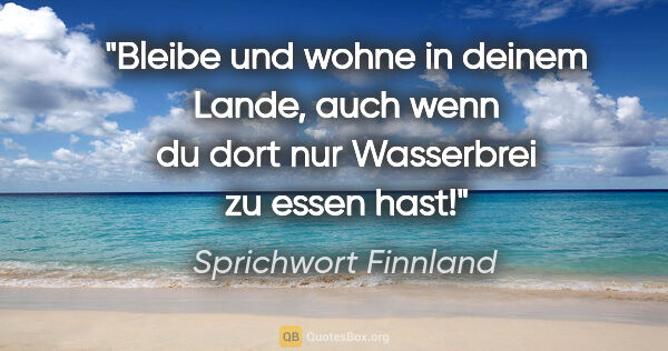 Sprichwort Finnland Zitat: "Bleibe und wohne in deinem Lande, auch wenn du dort nur..."