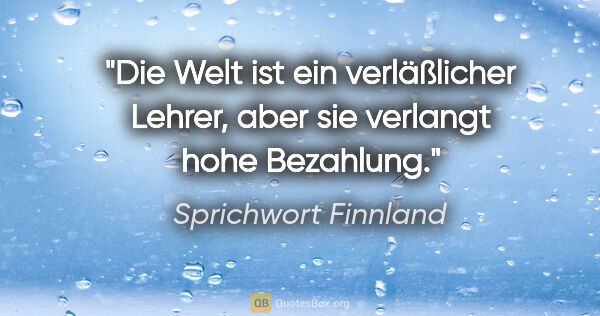 Sprichwort Finnland Zitat: "Die Welt ist ein verläßlicher Lehrer, aber sie verlangt hohe..."