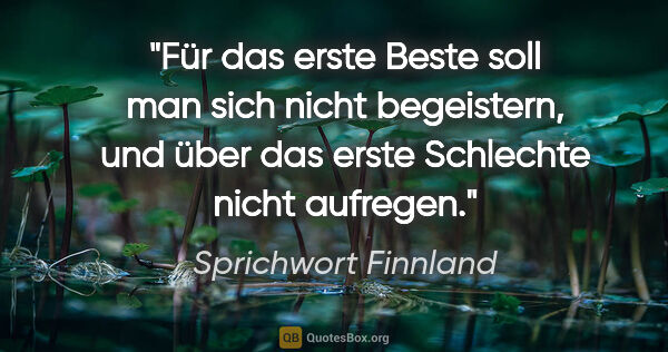 Sprichwort Finnland Zitat: "Für das erste Beste soll man sich nicht begeistern, und über..."