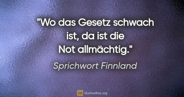 Sprichwort Finnland Zitat: "Wo das Gesetz schwach ist, da ist die Not allmächtig."