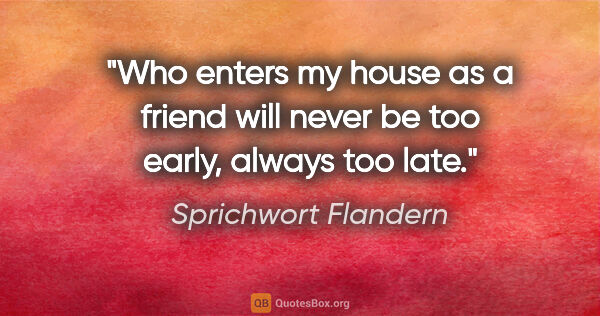 Sprichwort Flandern Zitat: "Who enters my house as a friend will never be too early,..."