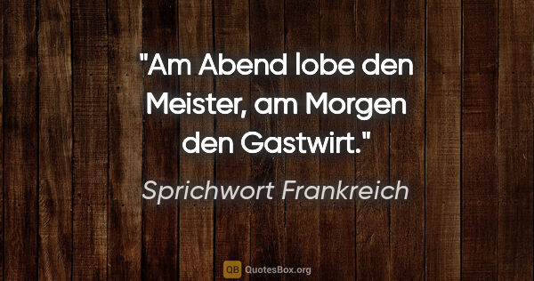 Sprichwort Frankreich Zitat: "Am Abend lobe den Meister, am Morgen den Gastwirt."