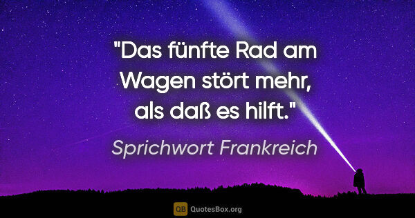 Sprichwort Frankreich Zitat: "Das fünfte Rad am Wagen stört mehr, als daß es hilft."