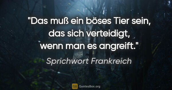 Sprichwort Frankreich Zitat: "Das muß ein böses Tier sein, das sich verteidigt, wenn man es..."