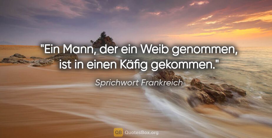 Sprichwort Frankreich Zitat: "Ein Mann, der ein Weib genommen, ist in einen Käfig gekommen."