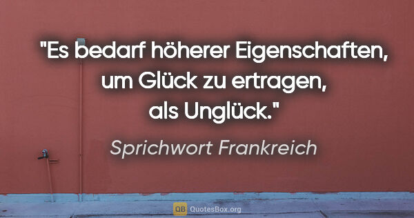 Sprichwort Frankreich Zitat: "Es bedarf höherer Eigenschaften, um Glück zu ertragen, als..."