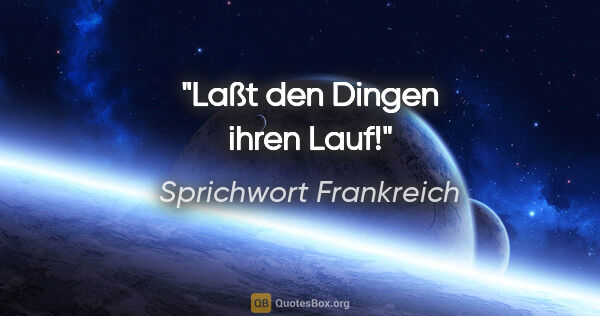 Sprichwort Frankreich Zitat: "Laßt den Dingen ihren Lauf!"
