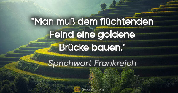 Sprichwort Frankreich Zitat: "Man muß dem flüchtenden Feind eine goldene Brücke bauen."