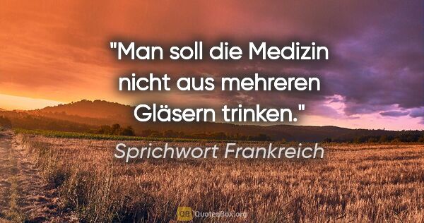 Sprichwort Frankreich Zitat: "Man soll die Medizin nicht aus mehreren Gläsern trinken."