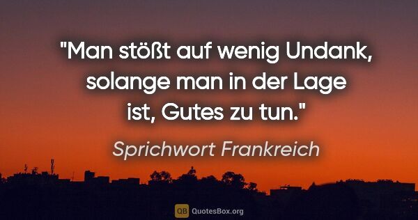 Sprichwort Frankreich Zitat: "Man stößt auf wenig Undank, solange man in der Lage ist, Gutes..."