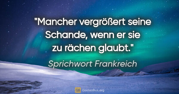 Sprichwort Frankreich Zitat: "Mancher vergrößert seine Schande, wenn er sie zu rächen glaubt."