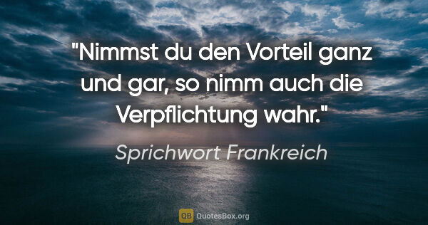 Sprichwort Frankreich Zitat: "Nimmst du den Vorteil ganz und gar, so nimm auch die..."