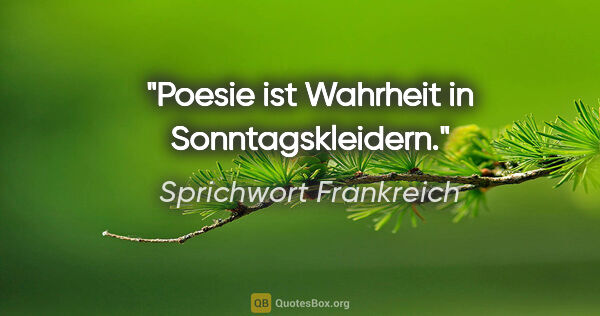 Sprichwort Frankreich Zitat: "Poesie ist Wahrheit in Sonntagskleidern."