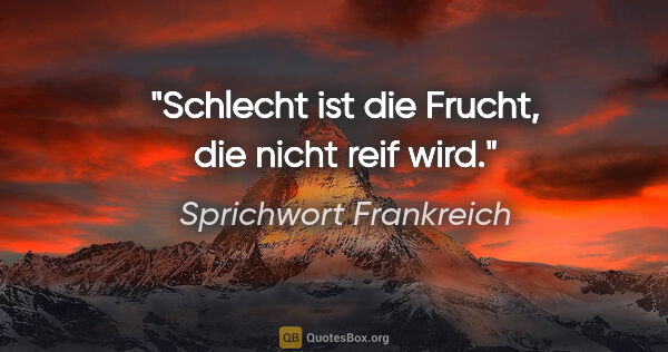 Sprichwort Frankreich Zitat: "Schlecht ist die Frucht, die nicht reif wird."