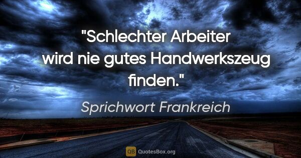 Sprichwort Frankreich Zitat: "Schlechter Arbeiter wird nie gutes Handwerkszeug finden."