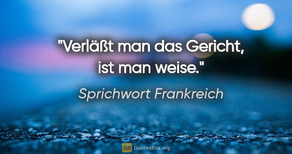 Sprichwort Frankreich Zitat: "Verläßt man das Gericht, ist man weise."