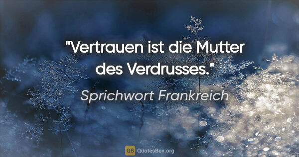 Sprichwort Frankreich Zitat: "Vertrauen ist die Mutter des Verdrusses."