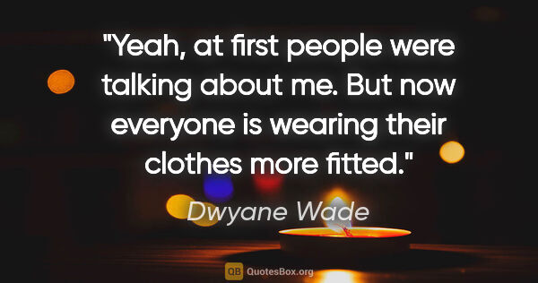 Dwyane Wade quote: "Yeah, at first people were talking about me. But now everyone..."