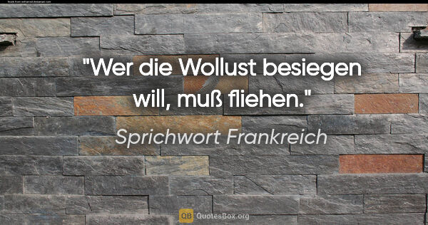 Sprichwort Frankreich Zitat: "Wer die Wollust besiegen will, muß fliehen."