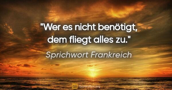 Sprichwort Frankreich Zitat: "Wer es nicht benötigt, dem fliegt alles zu."