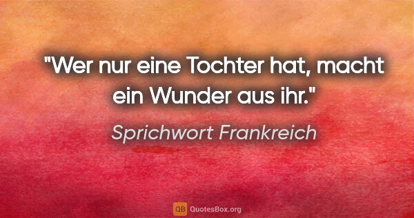 Sprichwort Frankreich Zitat: "Wer nur eine Tochter hat, macht ein Wunder aus ihr."